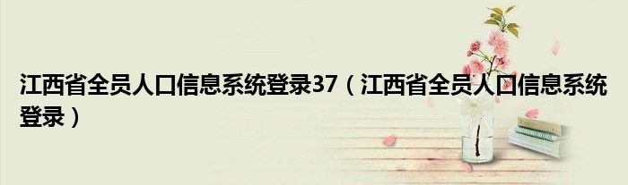 江西省全员人口信息系统登录37（江西省全员人口信息系统登录）